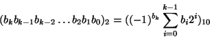 \begin{displaymath}(b_k b_{k-1} b_{k-2}\ldots b_2 b_1 b_0)_2 = ((-1)^{b_k}\sum_{i=0}^{k-1} b_i 2^i)_{10}\end{displaymath}