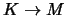 $K \rightarrow M$