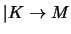 $\vert K \rightarrow M$