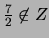 $\frac{7}{2} \not\in Z$