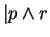 $\vert p \wedge r$