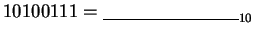 $10100111 = \underline{\hspace{3cm}}_{10}$