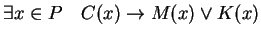 $\exists x \in P \quad C(x) \rightarrow M(x) \vee K(x)$