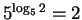 $ 5^{\log_5 2}=2$
