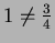 $ 1 \neq \frac{3}{4}$