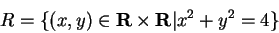 \begin{displaymath}R = \{ (x,y)\in {\bf R}\times{\bf R}\vert x^2 + y^2 = 4 \} \end{displaymath}