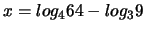 $x = log_4 64 - log_3 9$