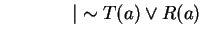 $ \hspace{0.6in}\vert \sim T(a) \vee R(a) $