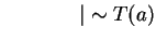 $ \hspace{0.6in}\vert \sim T(a) $