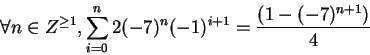 \begin{displaymath}\forall n \in Z^{\geq 1}, \sum_{i=0}^n 2(-7)^n (-1)^{i+1} = \frac{(1-(-7)^{n+1})}{4}\end{displaymath}