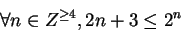\begin{displaymath}\forall n \in Z^{\geq 4}, 2n+3 \leq 2^n\end{displaymath}