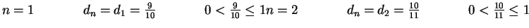 $n = 1\hspace{0.6in}d_n = d_1 = \frac{9}{10}\hspace{0.6in} 0 < \frac{9}{10} \le ...
...hspace{0.6in}d_n = d_2 = \frac{10}{11}\hspace{0.6in} 0
<\frac{10}{11} \le 1\\ $