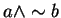 $a \wedge \sim b$