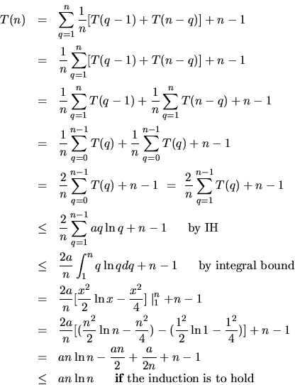 \begin{eqnarray*}
T(n) & = & \sum_{q=1}^n \frac{1}{n} [T(q-1) + T(n-q)] + n - 1 ...
...
& \le & a n \ln n ~~~~~\mbox{{\bf if} the induction is to hold}
\end{eqnarray*}