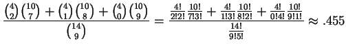 $ \displaystyle \frac{\binom{4}{2}\binom{10}{7} + \binom{4}{1}\binom{10}{8} + \b...
...c{10!}{8!2!} + \frac{4!}{0!4!}\frac{10!}{9!1!} }{\frac{14!}{9!5!}} \approx .455$