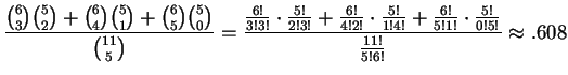 $ \displaystyle \frac{ \binom{6}{3} \binom{5}{2} + \binom{6}{4} \binom{5}{1} + \...
...!4!} + \frac{6!}{5!1!} \cdot \frac{5!}{0!5!} }{ \frac{11!}{5!6!} } \approx .608$