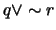 $ q \vee \sim r$
