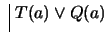$ \ \vline \ T(a) \vee Q(a)$