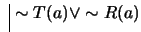 $ \ \vline \ \sim T(a) \vee \sim R(a)$