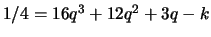 $ 1/4 = 16q^3 +12q^2 + 3q - k$