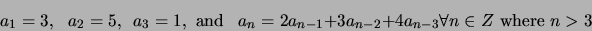 \begin{displaymath}
a_1 = 3, \,\,\,\, a_2=5, \,\,\, a_3=1, \mbox{ and } \,\,\,a_...
...a_{n-1}+3a_{n-2}+4a_{n-3} \forall n \in Z \mbox{ where } n > 3
\end{displaymath}