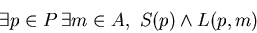 \begin{displaymath}
\exists p \in P \, \exists m \in A, \,\, S(p) \wedge L(p,m)
\end{displaymath}