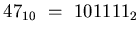 $47_{10} ~=~ 101111_{2}$