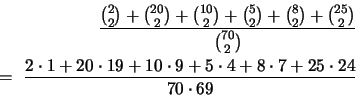 \begin{eqnarray*}
\frac{
{{2}\choose{2}}
+ {{20}\choose{2}}
+ {{10}\choo...
...dot 9 + 5 \cdot 4 + 8 \cdot 7
+ 25 \cdot 24 }
{70 \cdot 69}
\end{eqnarray*}