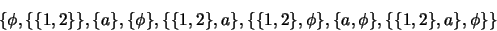 \begin{displaymath}
\{ \phi, \{\{1,2\}\}, \{a\}, \{\phi\},
\{\{1,2\},a\}, \{\{1,2\},\phi\},
\{a,\phi\},
\{\{1,2\},a\},\phi\} \}
\end{displaymath}