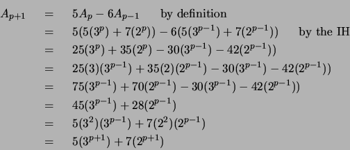 \begin{eqnarray*}
A_{p+1} & ~=~ & 5A_{p} - 6A_{p-1} ~~~~~\mbox{by definition} \...
...^2)(3^{p-1})+7(2^2)(2^{p-1}) \\
& ~=~ & 5(3^{p+1})+7(2^{p+1})
\end{eqnarray*}