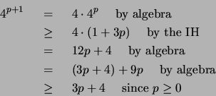 \begin{eqnarray*}
4^{p+1} & ~=~ & 4\cdot4^{p} ~~~~\mbox{by algebra} \\
& ~\ge...
...mbox{by algebra} \\
& ~\ge~ & 3p+4 ~~~~\mbox{since $p \ge 0$}
\end{eqnarray*}