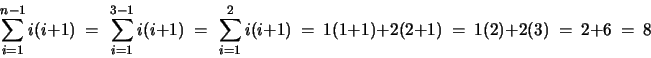 \begin{displaymath}
\sum_{i=1}^{n-1} i(i+1)
~=~ \sum_{i=1}^{3-1} i(i+1)
~=~...
...i+1)
~=~ 1(1+1) + 2(2+1)
~=~ 1(2) + 2(3)
~=~ 2 + 6
~=~ 8
\end{displaymath}
