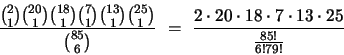 \begin{displaymath}
\frac{
{{2}\choose{1}}
{{20}\choose{1}}
{{18}\choos...
... 20 \cdot 18 \cdot 7 \cdot 13 \cdot 25}
{\frac{85!}{6!79!}}
\end{displaymath}