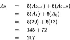 \begin{eqnarray*}
A_2 & ~=~& 5(A_{2-1}) + 6(A_{2-2}) \\
& ~=~& 5(A_{1}) + 6(A...
... \\
& ~=~& 5(29) + 6(12) \\
& ~=~& 145 + 72 \\
& ~=~& 217
\end{eqnarray*}