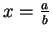 $x = \frac{a}{b}$
