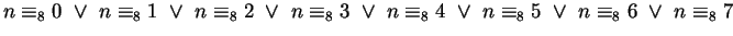 $n \equiv_8 0 ~\vee ~
n \equiv_8 1 ~\vee ~
n \equiv_8 2 ~\vee ~
n \equiv_8 3 ~\vee ~
n \equiv_8 4 ~\vee ~
n \equiv_8 5 ~\vee ~
n \equiv_8 6 ~\vee ~
n \equiv_8 7$
