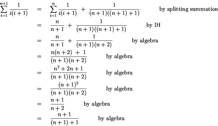 \begin{eqnarray*}
\sum_{i=1}^{n+1}\frac{1}{i(i+1)} & ~=~ &
\sum_{i=1}^{n}\fr...
... \\
& ~=~ & \frac{n + 1}{(n+1)+1} ~~~~~~~~~~\mbox{by algebra}
\end{eqnarray*}
