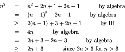 \begin{eqnarray*}
n^2 & ~=~ & n^2 - 2n + 1 + 2n - 1 ~~~~~~~~~~\mbox{by algebra}...
...
& ~\geq~ & 2n + 3 ~~~~~~~~~~\mbox{since $2n > 3$\ for $n > 3$}
\end{eqnarray*}
