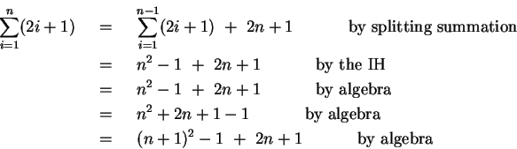 \begin{eqnarray*}
\sum_{i=1}^{n}(2i+1)
& ~=~ & \sum_{i=1}^{n-1}(2i+1) ~+~ 2n+1...
...a} \\
& ~=~ & (n+1)^2 -1 ~+~ 2n+1 ~~~~~~~~~~\mbox{by algebra}
\end{eqnarray*}