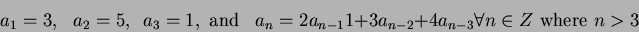 \begin{displaymath}
a_1 = 3, \,\,\,\, a_2=5, \,\,\, a_3=1, \mbox{ and } \,\,\,a_...
..._{n-1}1+3a_{n-2}+4a_{n-3} \forall n \in Z \mbox{ where } n > 3
\end{displaymath}