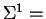 $\Sigma^{1}=$