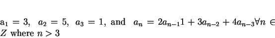 \begin{displaymath}
$a_1 = 3, \,\,\,\, a_2=5, \,\,\, a_3=1, \mbox{ and } \,\,\,...
...1}1+3a_{n-2}+4a_{n-3} \forall n \in Z \mbox{ where } n > 3$
\end{displaymath}