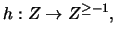 $h:Z \rightarrow Z^{\geq -1},$