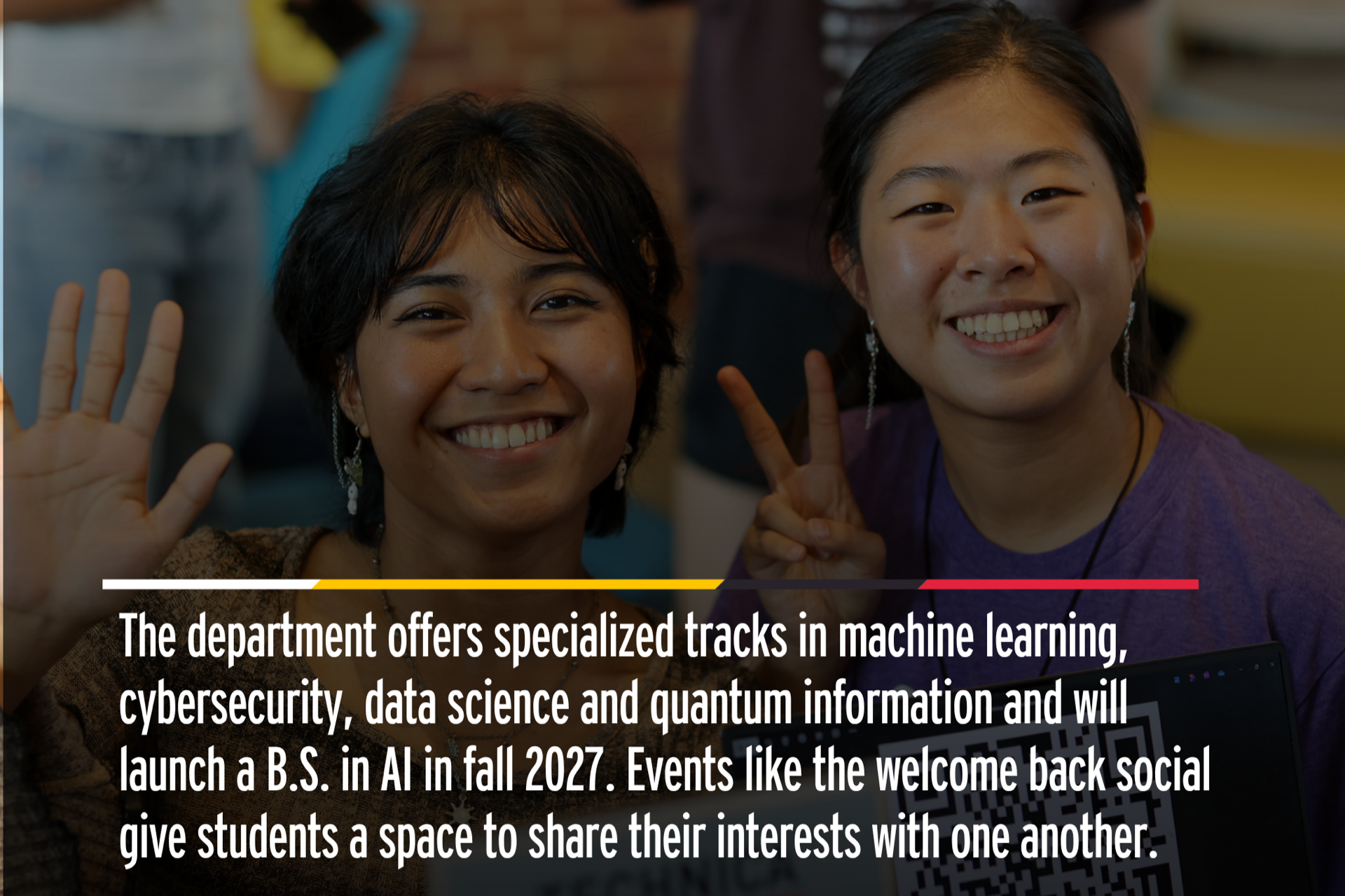 The department offers specialized tracks in machine learning, cybersecurity, data science and quantum information and will launch a B.S. in Al in fall 2027. Events like the welcome back social give students a space to share their interests with one another.