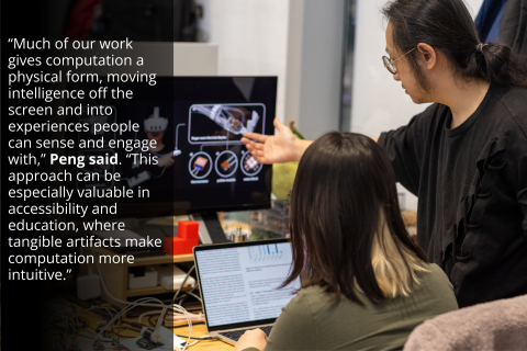 "Much of our work gives computation a physical form, moving intelligence off the screen and into experiences people can sense and engage with," Peng said. "This approach can be especially valuable in accessibility and education, where tangible artifacts make computation more intuitive."