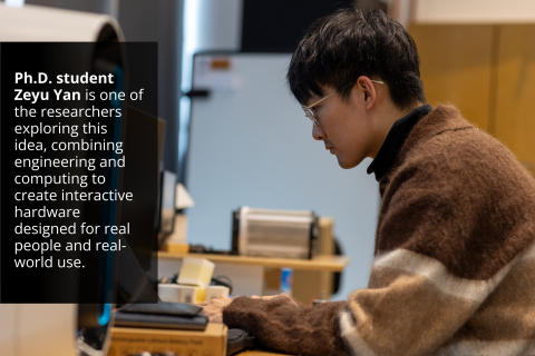 Ph.D. student Zeyu Yan is one of the researchers exploring this idea, combining engineering and computing to create interactive hardware designed for real people and real-world use.